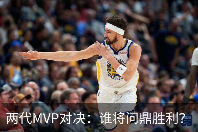 两代MVP对决：谁将问鼎胜利？