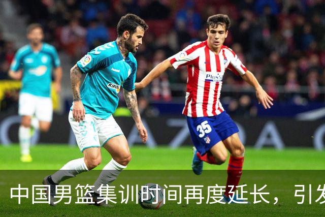 中国男篮集训时间再度延长，引发球迷不满